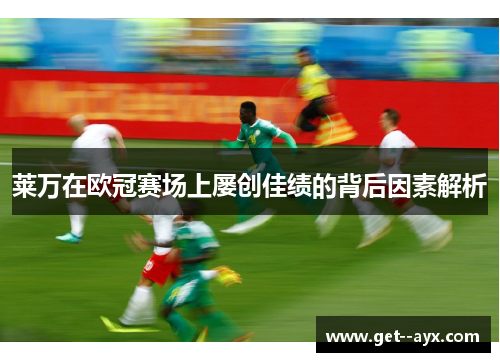 莱万在欧冠赛场上屡创佳绩的背后因素解析