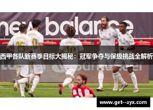 西甲各队新赛季目标大揭秘：冠军争夺与保级挑战全解析