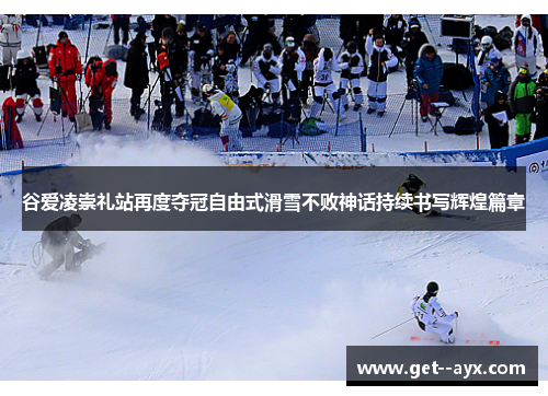 谷爱凌崇礼站再度夺冠自由式滑雪不败神话持续书写辉煌篇章