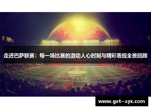 走进巴萨联赛：每一场比赛的激动人心时刻与精彩表现全景回顾