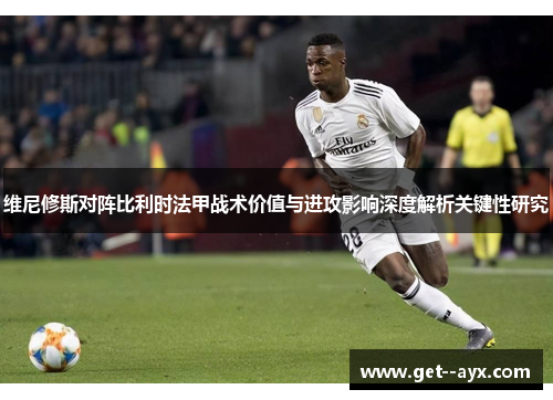 维尼修斯对阵比利时法甲战术价值与进攻影响深度解析关键性研究