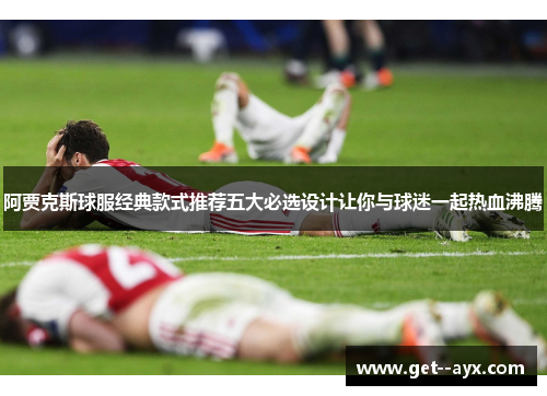 阿贾克斯球服经典款式推荐五大必选设计让你与球迷一起热血沸腾