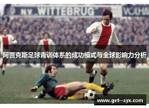 阿贾克斯足球青训体系的成功模式与全球影响力分析