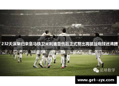 232天涅槃归来皇马铁卫米利唐重伤后正式复出再披战袍球迷沸腾