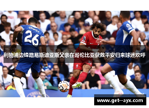 利物浦边锋路易斯迪亚斯父亲在哥伦比亚获救平安归来球迷欢呼