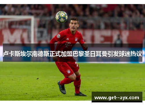 卢卡斯埃尔南德斯正式加盟巴黎圣日耳曼引发球迷热议