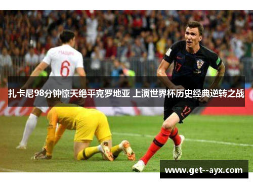 扎卡尼98分钟惊天绝平克罗地亚 上演世界杯历史经典逆转之战