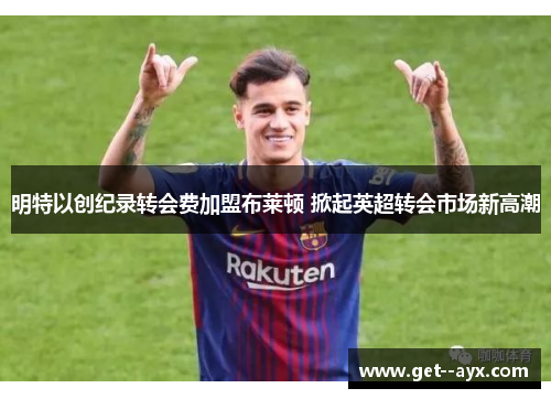 明特以创纪录转会费加盟布莱顿 掀起英超转会市场新高潮