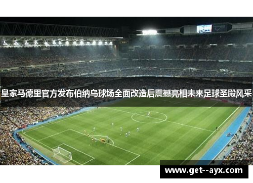 皇家马德里官方发布伯纳乌球场全面改造后震撼亮相未来足球圣殿风采