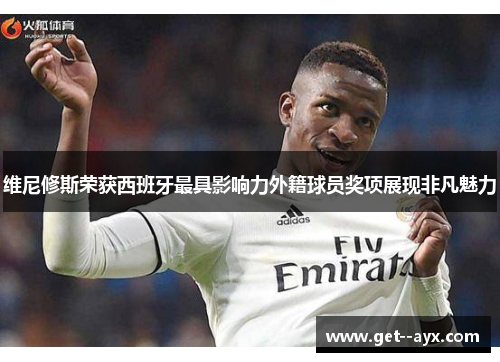 维尼修斯荣获西班牙最具影响力外籍球员奖项展现非凡魅力