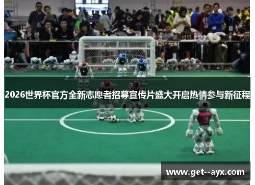 2026世界杯官方全新志愿者招募宣传片盛大开启热情参与新征程