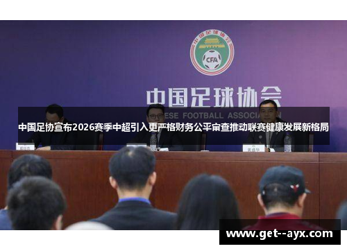中国足协宣布2026赛季中超引入更严格财务公平审查推动联赛健康发展新格局