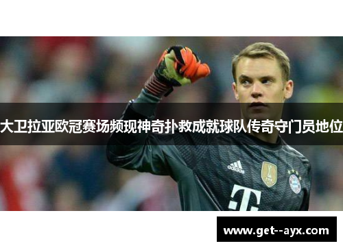 大卫拉亚欧冠赛场频现神奇扑救成就球队传奇守门员地位