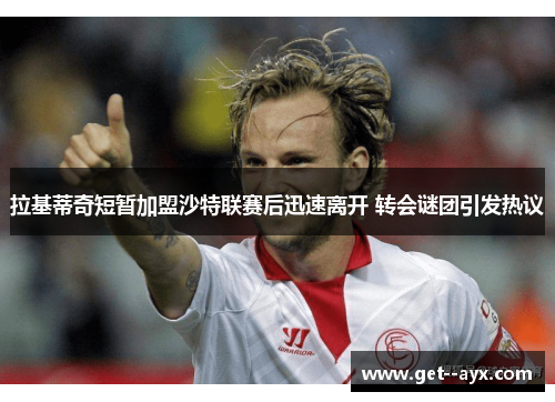 拉基蒂奇短暂加盟沙特联赛后迅速离开 转会谜团引发热议 拉基蒂奇短暂加盟沙特联赛后迅速离开 转会谜团引发热议