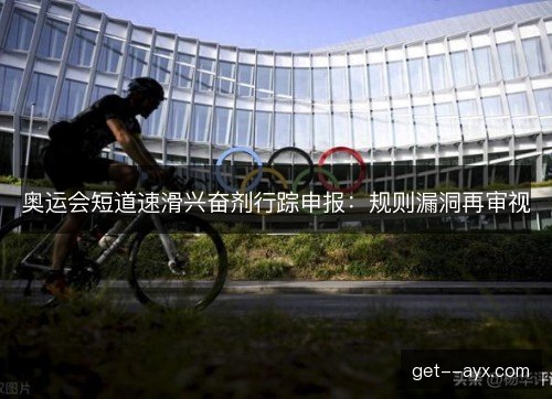 奥运会短道速滑兴奋剂行踪申报:规则漏洞再审视 奥运会短道速滑兴奋剂行踪申报:规则漏洞再审视